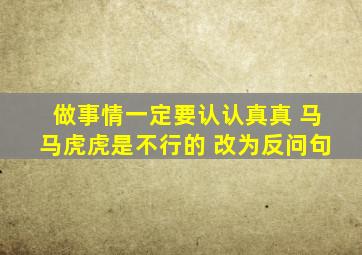 做事情一定要认认真真 马马虎虎是不行的 改为反问句